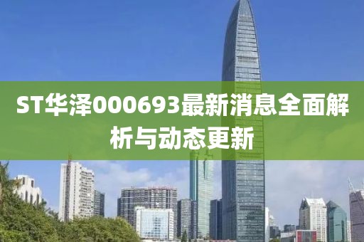 ST華澤000693最新消息全面解析與動(dòng)態(tài)更新