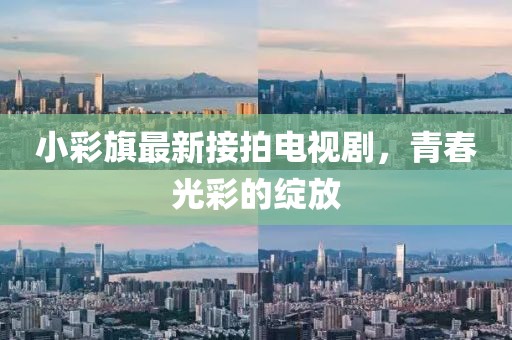 小彩旗最新接拍電視劇，青春光彩的綻放