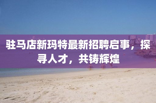 駐馬店新瑪特最新招聘啟事，探尋人才，共鑄輝煌