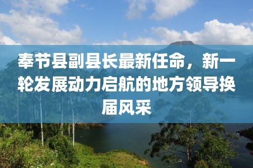 奉節(jié)縣副縣長最新任命，新一輪發(fā)展動(dòng)力啟航的地方領(lǐng)導(dǎo)換屆風(fēng)采