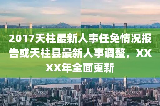 2017天柱最新人事任免情況報告或天柱縣最新人事調整，XXXX年全面更新