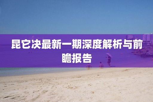昆它決最新一期深度解析與前瞻報(bào)告