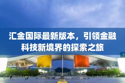 匯金國(guó)際最新版本，引領(lǐng)金融科技新境界的探索之旅