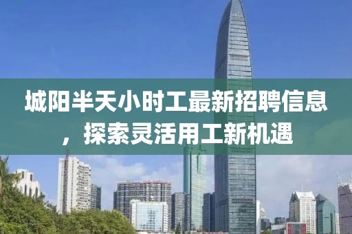 城陽半天小時工最新招聘信息，探索靈活用工新機遇