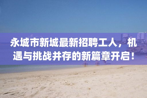 永城市新城最新招聘工人，機(jī)遇與挑戰(zhàn)并存的新篇章開啟！