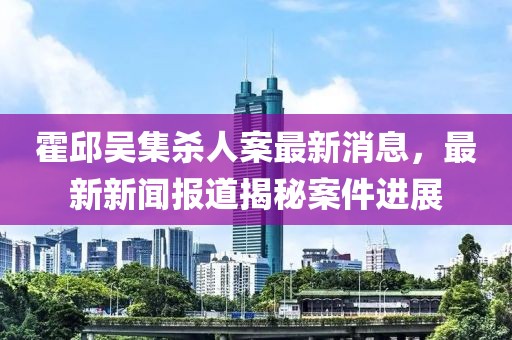 霍邱吳集殺人案最新消息，最新新聞報(bào)道揭秘案件進(jìn)展