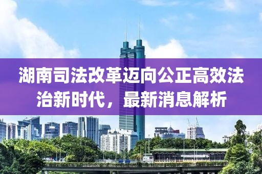 湖南司法改革邁向公正高效法治新時(shí)代，最新消息解析