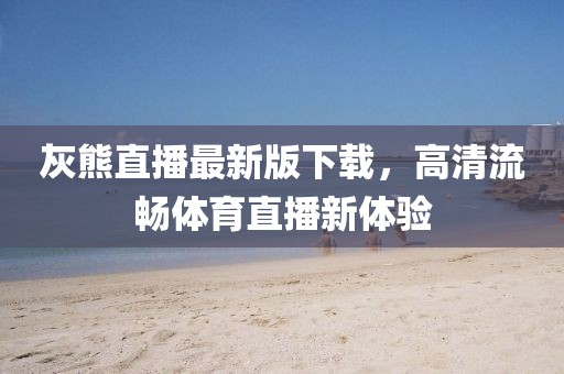 灰熊直播最新版下載，高清流暢體育直播新體驗
