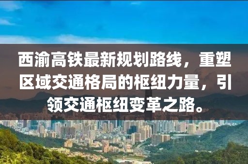 西渝高鐵最新規(guī)劃路線，重塑區(qū)域交通格局的樞紐力量，引領交通樞紐變革之路。