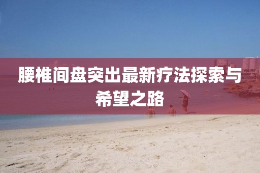 腰椎間盤突出最新療法探索與希望之路