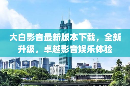 大白影音最新版本下載，全新升級，卓越影音娛樂體驗