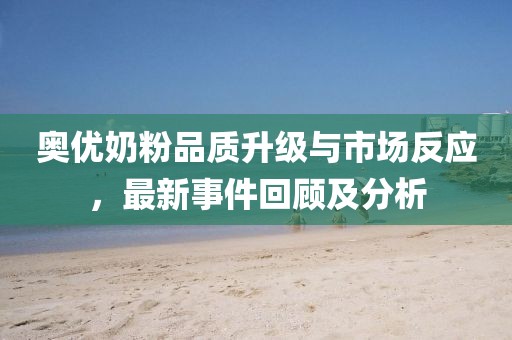奧優(yōu)奶粉品質(zhì)升級與市場反應(yīng)，最新事件回顧及分析