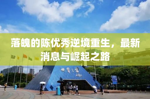 落魄的陳優(yōu)秀逆境重生，最新消息與崛起之路
