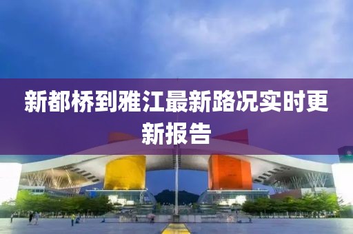 新都橋到雅江最新路況實(shí)時(shí)更新報(bào)告