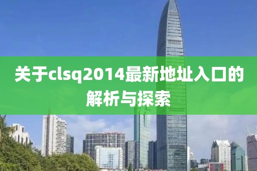 關(guān)于clsq2014最新地址入口的解析與探索