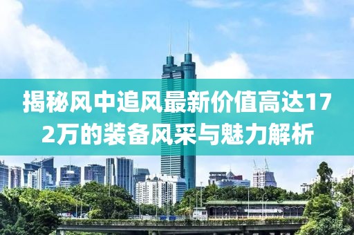 揭秘風中追風最新價值高達172萬的裝備風采與魅力解析