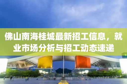 佛山南海桂城最新招工信息，就業(yè)市場(chǎng)分析與招工動(dòng)態(tài)速遞