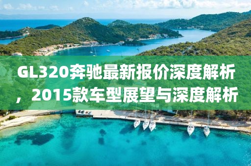 GL320奔馳最新報(bào)價(jià)深度解析，2015款車(chē)型展望與深度解析