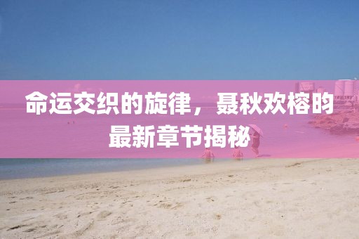 命運交織的旋律，聶秋歡榕昀最新章節(jié)揭秘