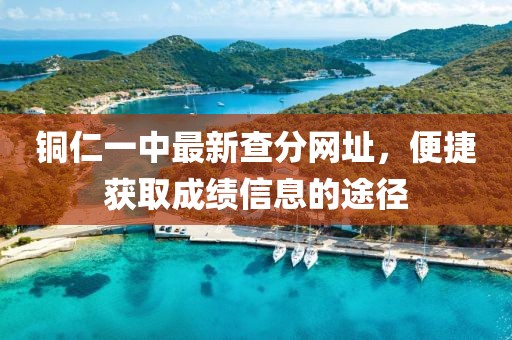 銅仁一中最新查分網(wǎng)址，便捷獲取成績(jī)信息的途徑