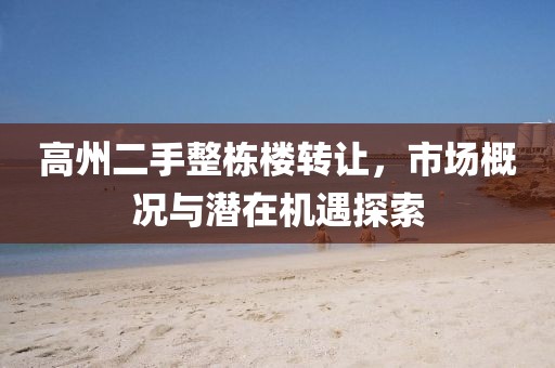 高州二手整棟樓轉(zhuǎn)讓，市場(chǎng)概況與潛在機(jī)遇探索