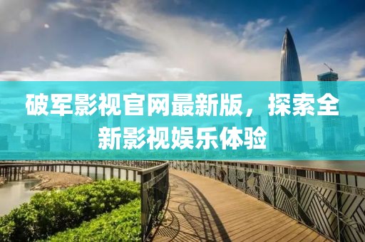 破軍影視官網(wǎng)最新版，探索全新影視娛樂體驗(yàn)