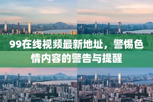 99在線視頻最新地址，警惕色情內(nèi)容的警告與提醒