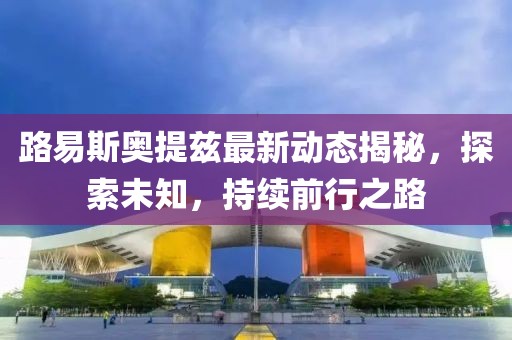 路易斯奧提茲最新動(dòng)態(tài)揭秘，探索未知，持續(xù)前行之路
