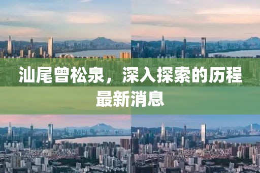 汕尾曾松泉，深入探索的歷程最新消息