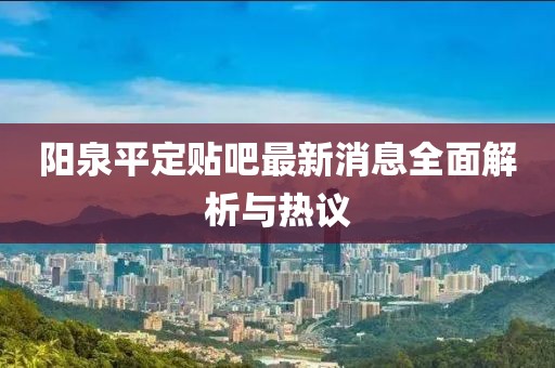 陽(yáng)泉平定貼吧最新消息全面解析與熱議