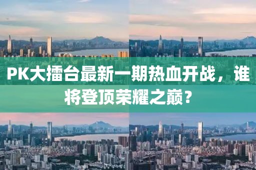 PK大擂臺(tái)最新一期熱血開戰(zhàn)，誰(shuí)將登頂榮耀之巔？