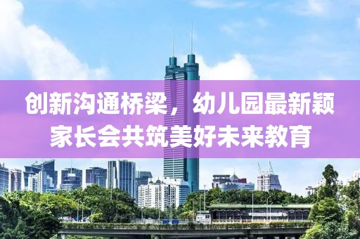 創(chuàng)新溝通橋梁，幼兒園最新穎家長會共筑美好未來教育