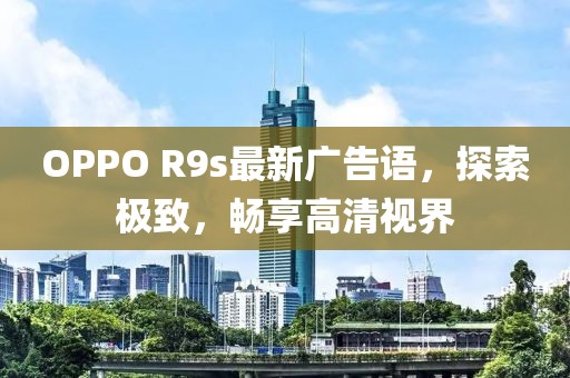 OPPO R9s最新廣告語(yǔ)，探索極致，暢享高清視界