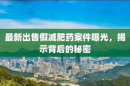 最新出售假減肥藥案件曝光，揭示背后的秘密