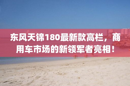 東風(fēng)天錦180最新款高欄，商用車市場(chǎng)的新領(lǐng)軍者亮相！