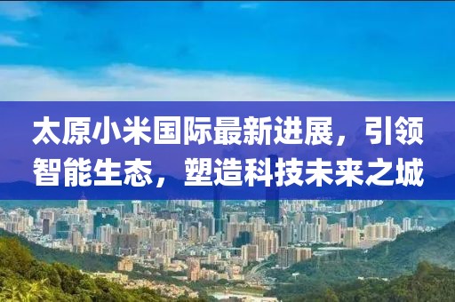 太原小米國際最新進(jìn)展，引領(lǐng)智能生態(tài)，塑造科技未來之城