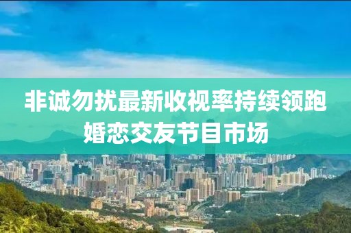 非誠勿擾最新收視率持續(xù)領(lǐng)跑婚戀交友節(jié)目市場(chǎng)