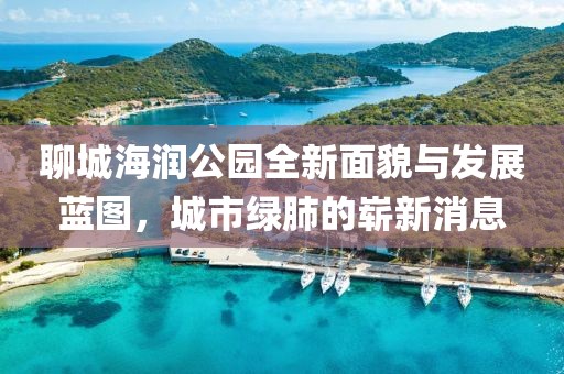 聊城海潤公園全新面貌與發(fā)展藍(lán)圖，城市綠肺的嶄新消息