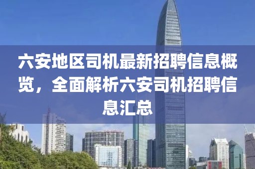 六安地區(qū)司機最新招聘信息概覽，全面解析六安司機招聘信息匯總