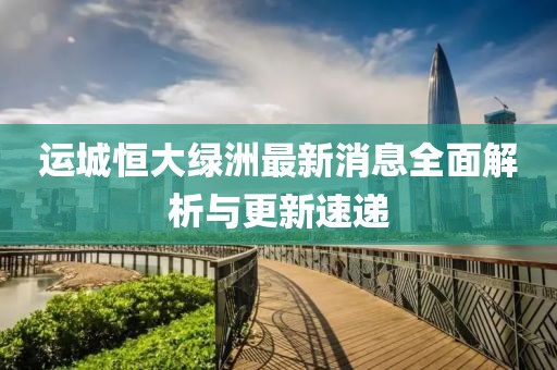 運(yùn)城恒大綠洲最新消息全面解析與更新速遞
