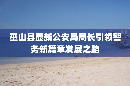 巫山縣最新公安局局長引領(lǐng)警務(wù)新篇章發(fā)展之路