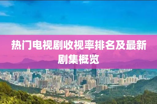 熱門電視劇收視率排名及最新劇集概覽