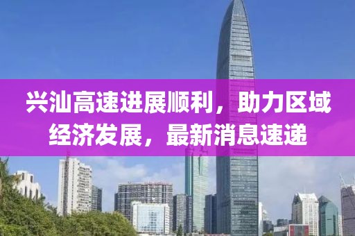 興汕高速進展順利，助力區(qū)域經(jīng)濟發(fā)展，最新消息速遞