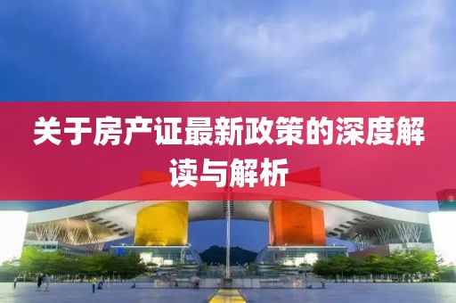 關(guān)于房產(chǎn)證最新政策的深度解讀與解析