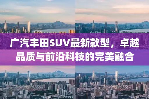 廣汽豐田SUV最新款型，卓越品質(zhì)與前沿科技的完美融合