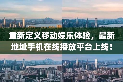 重新定義移動娛樂體驗，最新地址手機在線播放平臺上線！