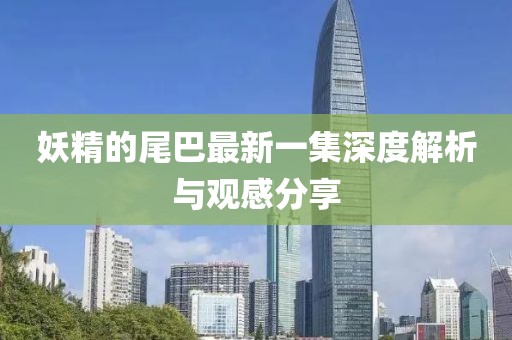 妖精的尾巴最新一集深度解析與觀感分享