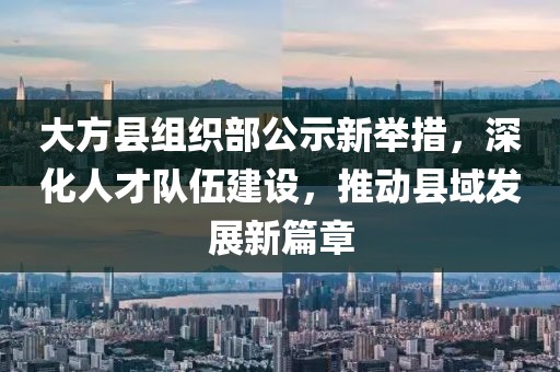 大方縣組織部公示新舉措，深化人才隊(duì)伍建設(shè)，推動(dòng)縣域發(fā)展新篇章