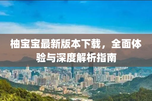 柚寶寶最新版本下載，全面體驗(yàn)與深度解析指南