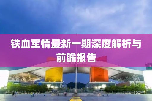鐵血軍情最新一期深度解析與前瞻報(bào)告